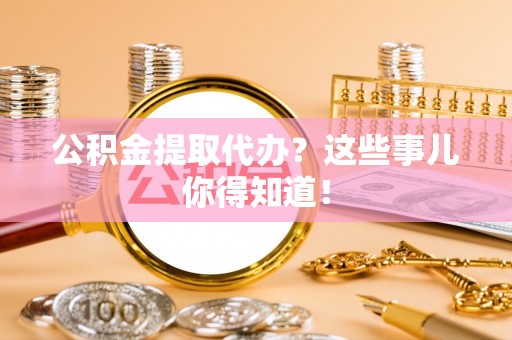 西林公积金提取代办？这些事儿你得知道！
