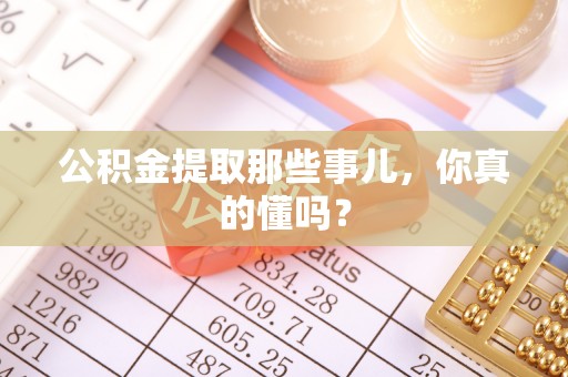 西林公积金提取那些事儿，你真的懂吗？