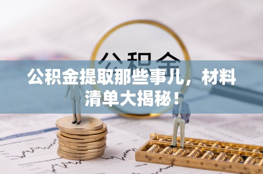 西林公积金提取那些事儿，材料清单大揭秘！