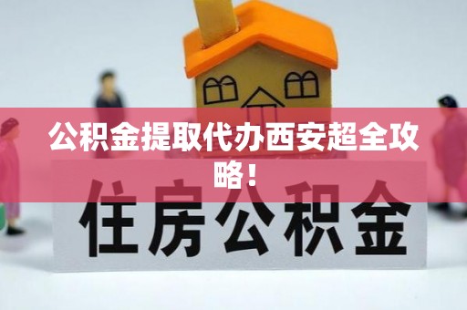 西林公积金提取代办西安超全攻略！