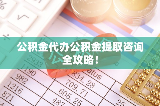 西林公积金代办公积金提取咨询全攻略！