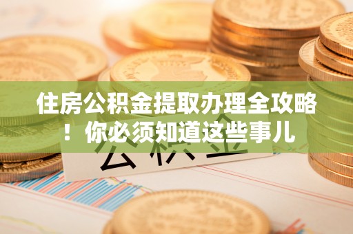 西林住房公积金提取办理全攻略！你必须知道这些事儿