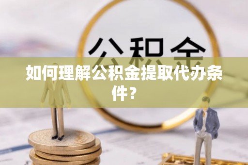 西林如何理解公积金提取代办条件？