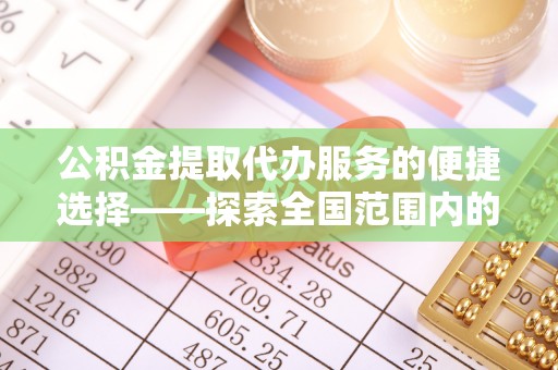 西林公积金提取代办服务的便捷选择——探索全国范围内的优质服务提供商