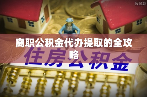 西林离职公积金代办提取的全攻略