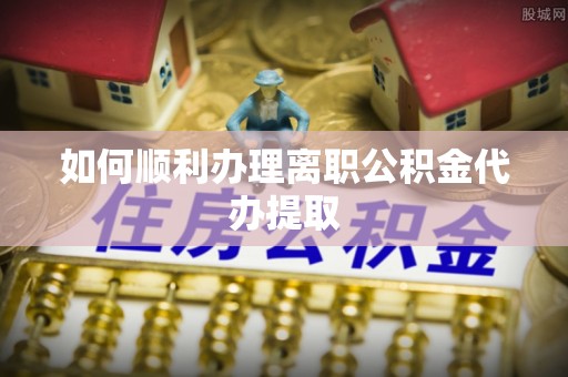 西林如何顺利办理离职公积金代办提取