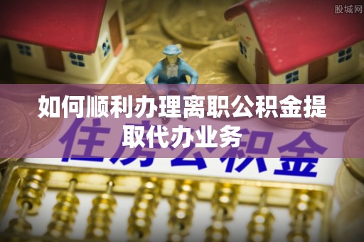 西林如何顺利办理离职公积金提取代办业务