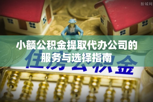 西林小额公积金提取代办公司的服务与选择指南