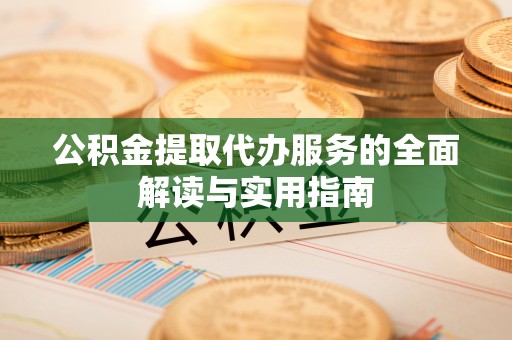 西林公积金提取代办服务的全面解读与实用指南