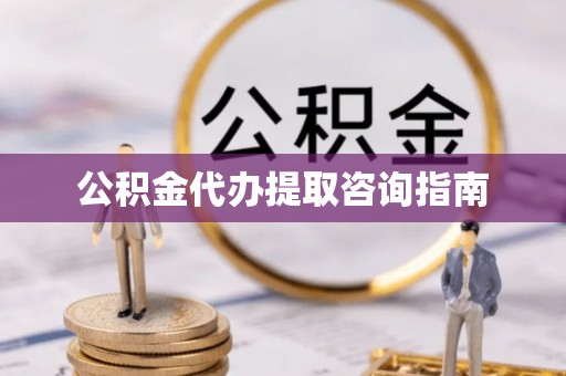 西林公积金代办提取咨询指南