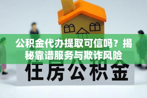西林公积金代办提取可信吗？揭秘靠谱服务与欺诈风险